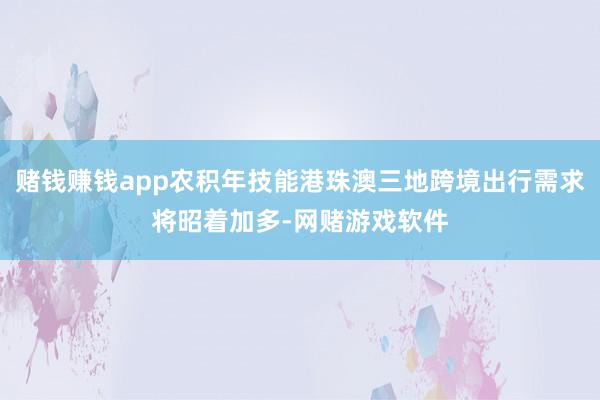 赌钱赚钱app农积年技能港珠澳三地跨境出行需求将昭着加多-网赌游戏软件