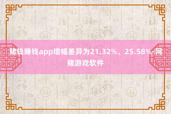 赌钱赚钱app增幅差异为21.32%、25.58%-网赌游戏软件