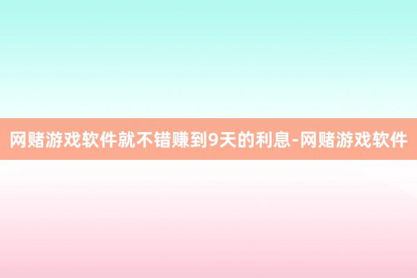 网赌游戏软件就不错赚到9天的利息-网赌游戏软件