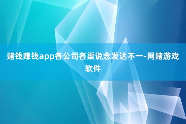 赌钱赚钱app各公司各渠说念发达不一-网赌游戏软件