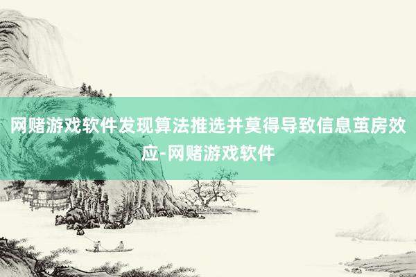 网赌游戏软件发现算法推选并莫得导致信息茧房效应-网赌游戏软件