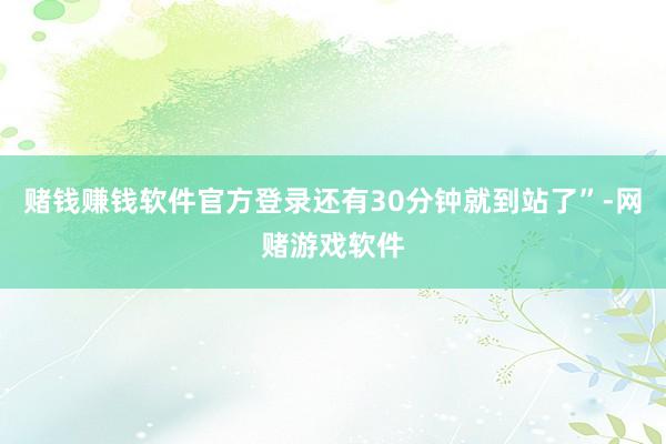 赌钱赚钱软件官方登录还有30分钟就到站了”-网赌游戏软件