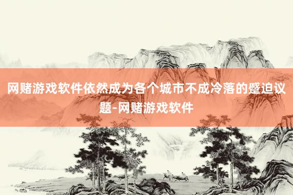 网赌游戏软件依然成为各个城市不成冷落的蹙迫议题-网赌游戏软件