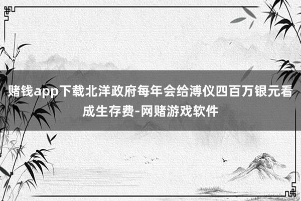 赌钱app下载北洋政府每年会给溥仪四百万银元看成生存费-网赌游戏软件