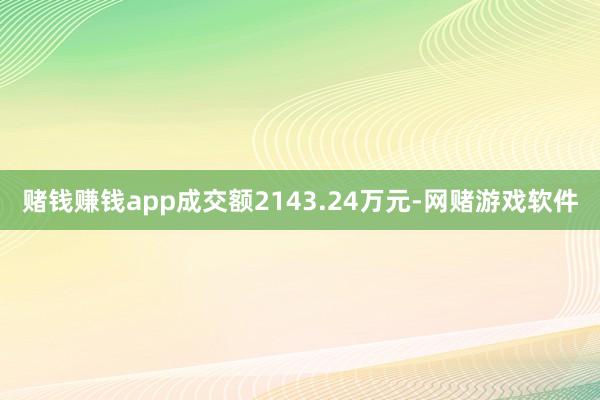 赌钱赚钱app成交额2143.24万元-网赌游戏软件
