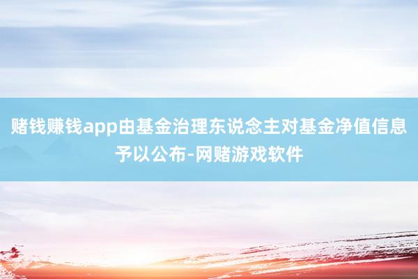 赌钱赚钱app由基金治理东说念主对基金净值信息予以公布-网赌游戏软件