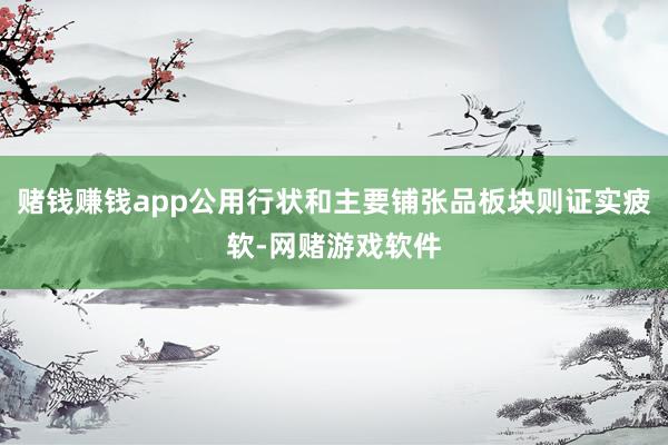 赌钱赚钱app公用行状和主要铺张品板块则证实疲软-网赌游戏软件