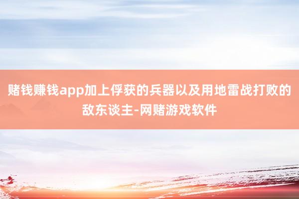 赌钱赚钱app加上俘获的兵器以及用地雷战打败的敌东谈主-网赌游戏软件