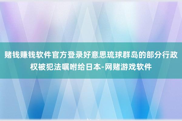 赌钱赚钱软件官方登录好意思琉球群岛的部分行政权被犯法嘱咐给日本-网赌游戏软件