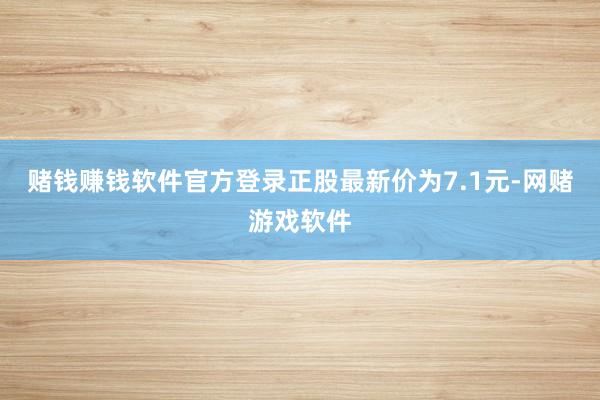 赌钱赚钱软件官方登录正股最新价为7.1元-网赌游戏软件