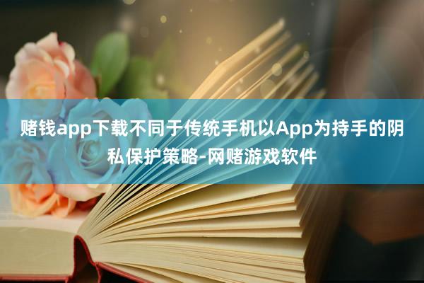 赌钱app下载不同于传统手机以App为持手的阴私保护策略-网赌游戏软件