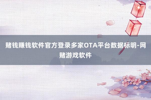 赌钱赚钱软件官方登录多家OTA平台数据标明-网赌游戏软件