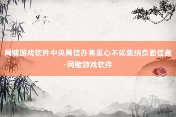 网赌游戏软件中央网信办将重心不竭集纳负面信息-网赌游戏软件