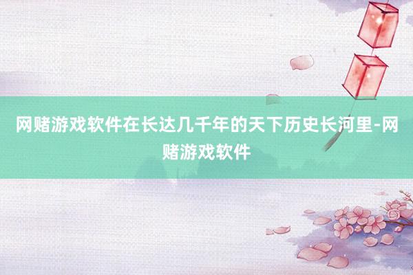网赌游戏软件在长达几千年的天下历史长河里-网赌游戏软件