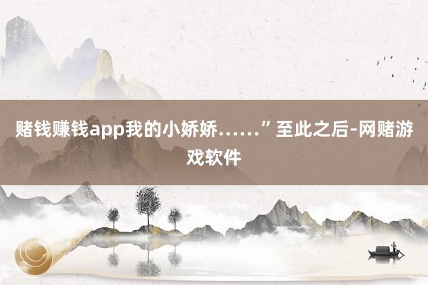 赌钱赚钱app我的小娇娇……”至此之后-网赌游戏软件