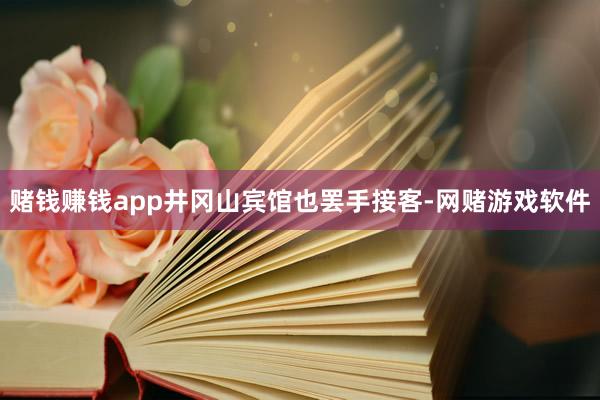 赌钱赚钱app井冈山宾馆也罢手接客-网赌游戏软件