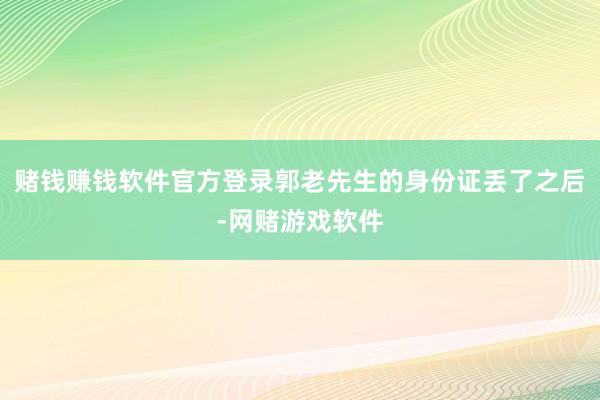 赌钱赚钱软件官方登录郭老先生的身份证丢了之后-网赌游戏软件
