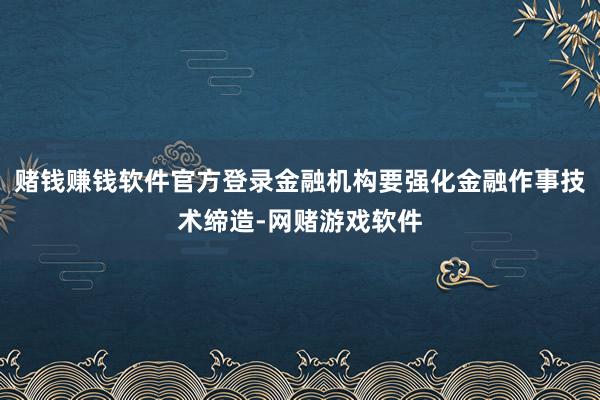 赌钱赚钱软件官方登录金融机构要强化金融作事技术缔造-网赌游戏软件
