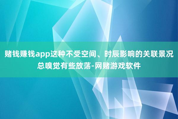 赌钱赚钱app这种不受空间、时辰影响的关联景况总嗅觉有些放荡-网赌游戏软件
