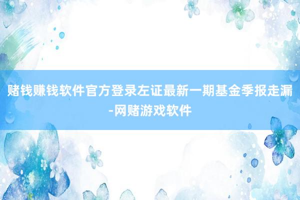 赌钱赚钱软件官方登录左证最新一期基金季报走漏-网赌游戏软件