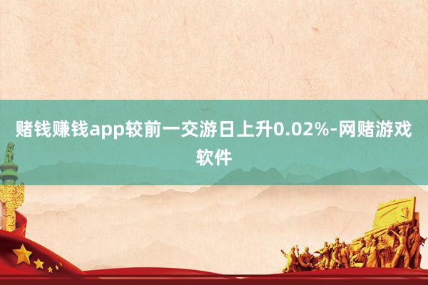 赌钱赚钱app较前一交游日上升0.02%-网赌游戏软件