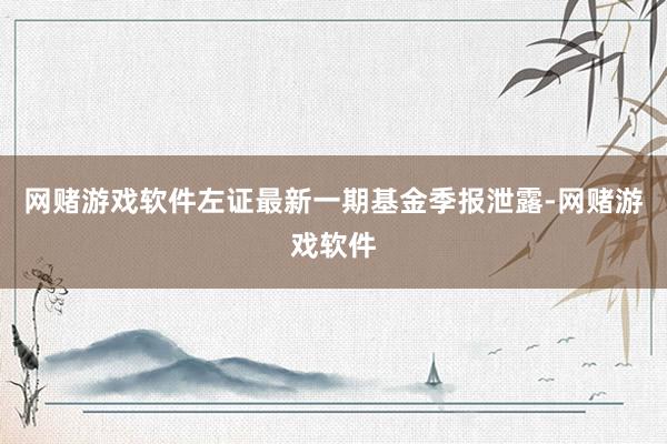 网赌游戏软件左证最新一期基金季报泄露-网赌游戏软件