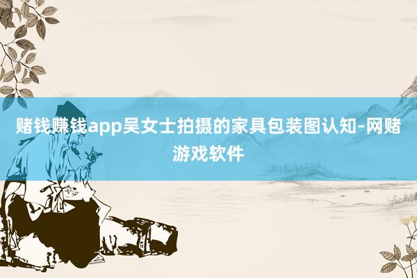 赌钱赚钱app　　吴女士拍摄的家具包装图认知-网赌游戏软件