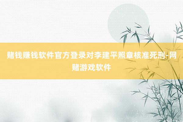 赌钱赚钱软件官方登录对李建平照章核准死刑-网赌游戏软件