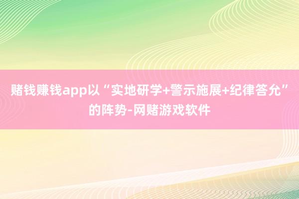 赌钱赚钱app以“实地研学+警示施展+纪律答允”的阵势-网赌游戏软件