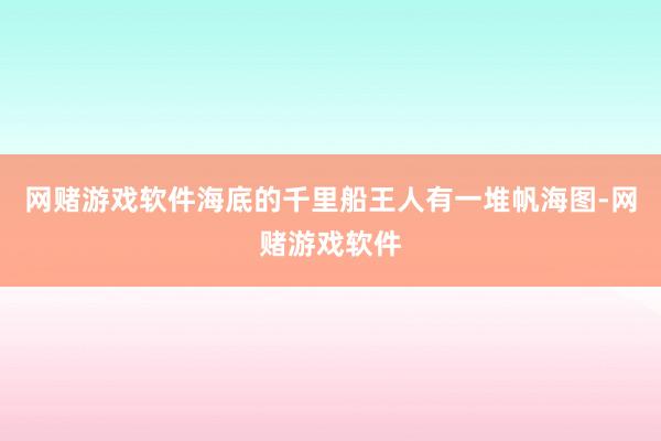 网赌游戏软件海底的千里船王人有一堆帆海图-网赌游戏软件