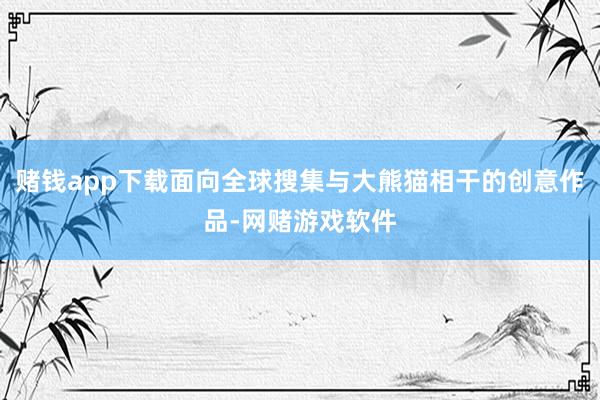 赌钱app下载面向全球搜集与大熊猫相干的创意作品-网赌游戏软件