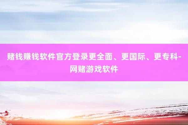 赌钱赚钱软件官方登录更全面、更国际、更专科-网赌游戏软件