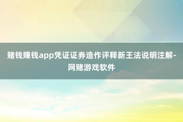 赌钱赚钱app凭证证券造作评释新王法说明注解-网赌游戏软件