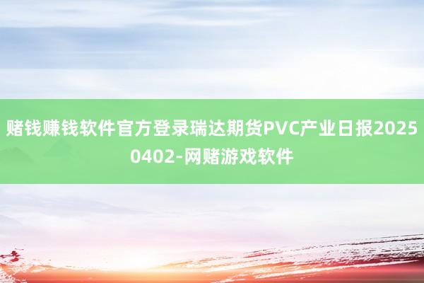 赌钱赚钱软件官方登录瑞达期货PVC产业日报20250402-网赌游戏软件