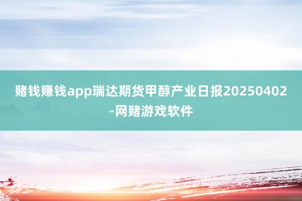 赌钱赚钱app瑞达期货甲醇产业日报20250402-网赌游戏软件