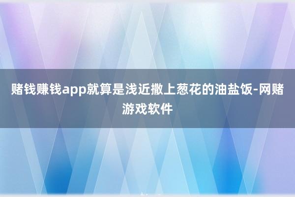 赌钱赚钱app就算是浅近撒上葱花的油盐饭-网赌游戏软件