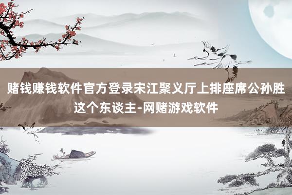 赌钱赚钱软件官方登录宋江聚义厅上排座席公孙胜这个东谈主-网赌游戏软件