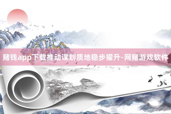 赌钱app下载推动谋划质地稳步擢升-网赌游戏软件