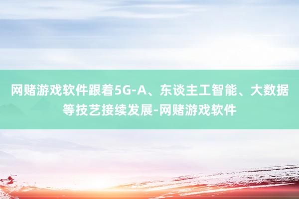 网赌游戏软件跟着5G-A、东谈主工智能、大数据等技艺接续发展-网赌游戏软件