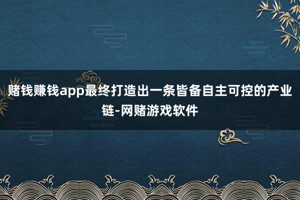 赌钱赚钱app最终打造出一条皆备自主可控的产业链-网赌游戏软件