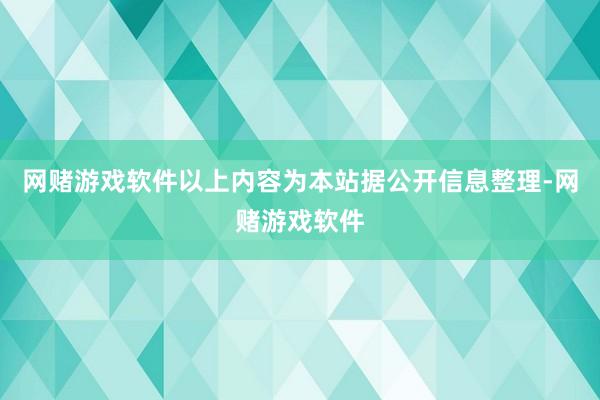网赌游戏软件以上内容为本站据公开信息整理-网赌游戏软件
