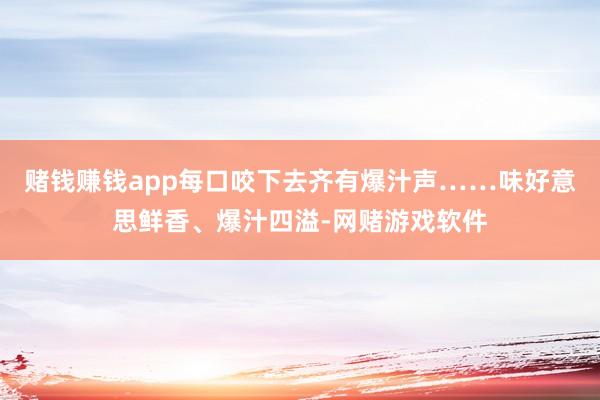 赌钱赚钱app每口咬下去齐有爆汁声……味好意思鲜香、爆汁四溢-网赌游戏软件