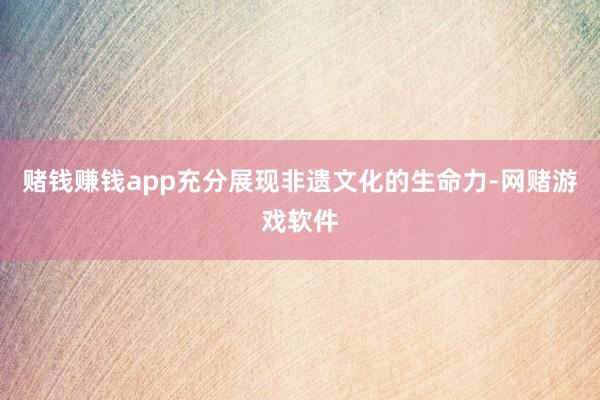 赌钱赚钱app充分展现非遗文化的生命力-网赌游戏软件