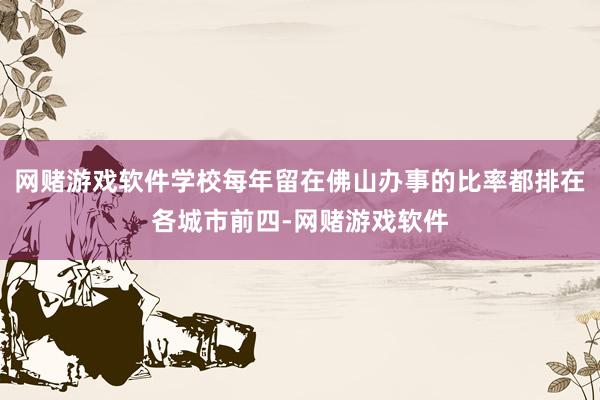 网赌游戏软件学校每年留在佛山办事的比率都排在各城市前四-网赌游戏软件