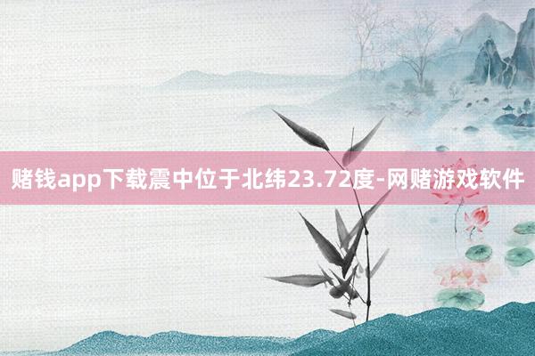 赌钱app下载震中位于北纬23.72度-网赌游戏软件