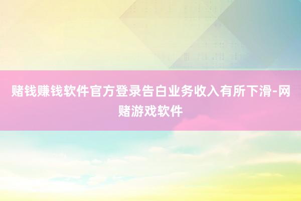 赌钱赚钱软件官方登录告白业务收入有所下滑-网赌游戏软件