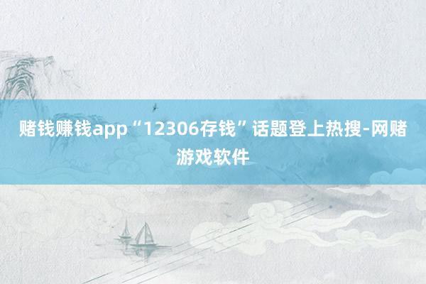 赌钱赚钱app“12306存钱”话题登上热搜-网赌游戏软件