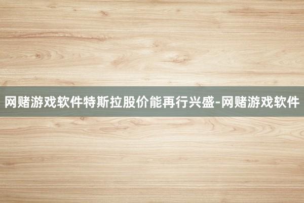 网赌游戏软件特斯拉股价能再行兴盛-网赌游戏软件
