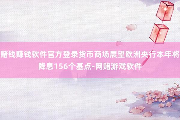 赌钱赚钱软件官方登录货币商场展望欧洲央行本年将降息156个基点-网赌游戏软件