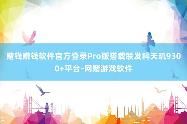 赌钱赚钱软件官方登录Pro版搭载联发科天玑9300+平台-网赌游戏软件